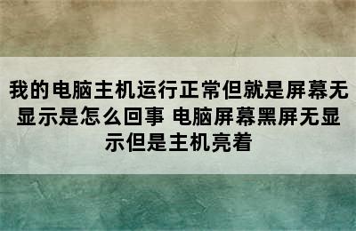 我的电脑主机运行正常但就是屏幕无显示是怎么回事 电脑屏幕黑屏无显示但是主机亮着